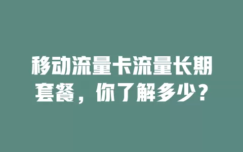 移动流量卡流量长期套餐，你了解多少？