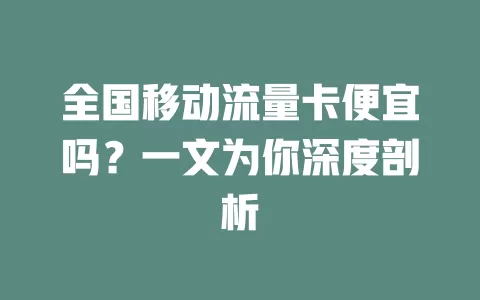全国移动流量卡便宜吗？一文为你深度剖析