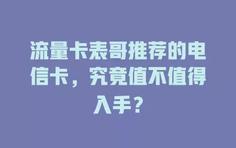 流量卡表哥推荐的电信卡，究竟值不值得入手？