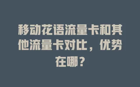 移动花语流量卡和其他流量卡对比，优势在哪？