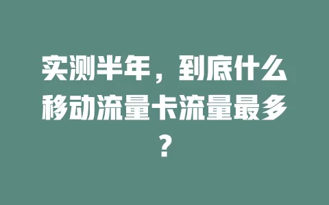 实测半年，到底什么移动流量卡流量最多？