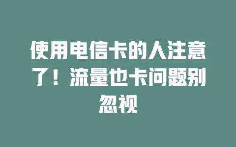 使用电信卡的人注意了！流量也卡问题别忽视