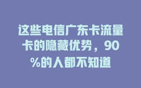 这些电信广东卡流量卡的隐藏优势，90%的人都不知道