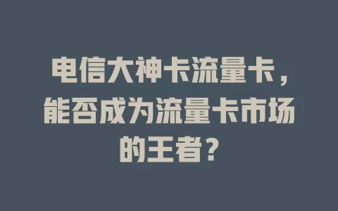 电信大神卡流量卡，能否成为流量卡市场的王者？