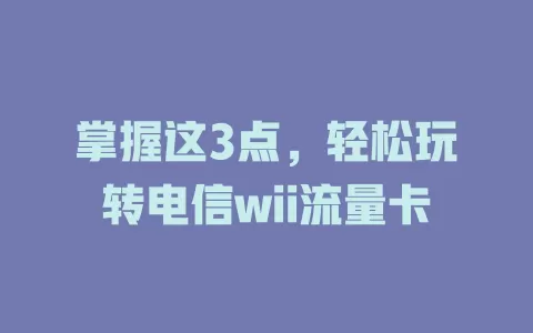 掌握这3点，轻松玩转电信wii流量卡