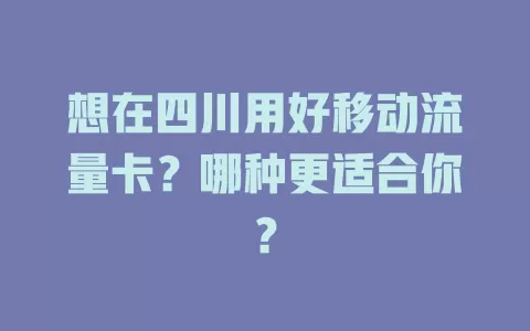 想在四川用好移动流量卡？哪种更适合你？