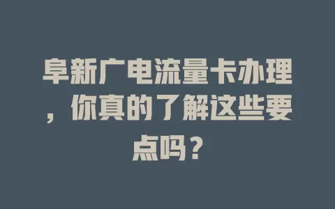 阜新广电流量卡办理，你真的了解这些要点吗？