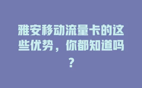 雅安移动流量卡的这些优势，你都知道吗？