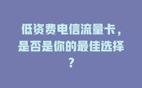 低资费电信流量卡，是否是你的最佳选择？