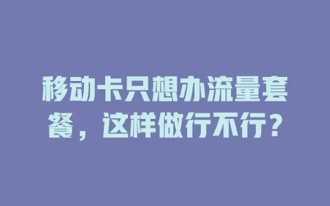 移动卡只想办流量套餐，这样做行不行？