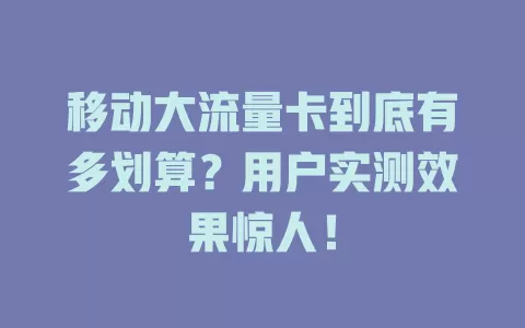 移动大流量卡到底有多划算？用户实测效果惊人！