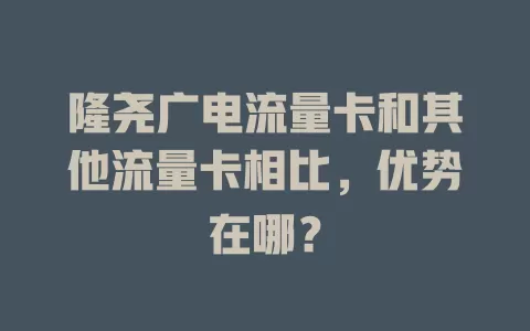 隆尧广电流量卡和其他流量卡相比，优势在哪？