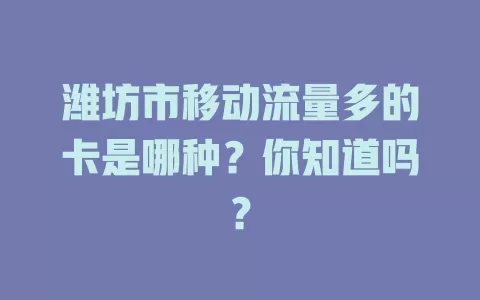 潍坊市移动流量多的卡是哪种？你知道吗？