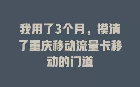我用了3个月，摸清了重庆移动流量卡移动的门道