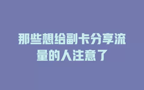 那些想给副卡分享流量的人注意了