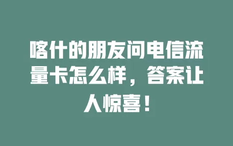 喀什的朋友问电信流量卡怎么样，答案让人惊喜！
