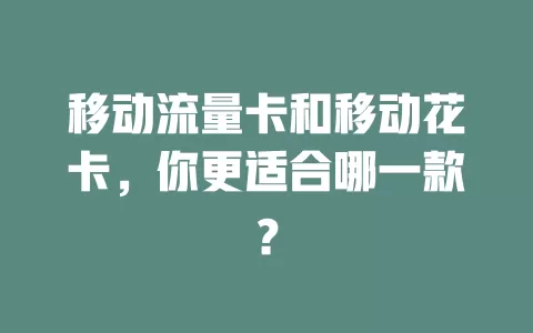 移动流量卡和移动花卡，你更适合哪一款？