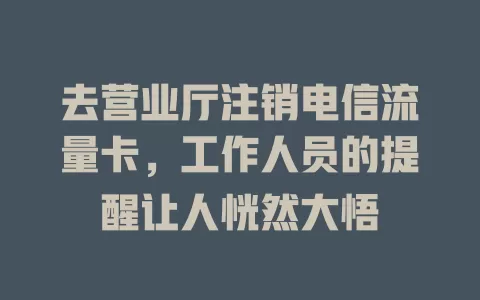 去营业厅注销电信流量卡，工作人员的提醒让人恍然大悟