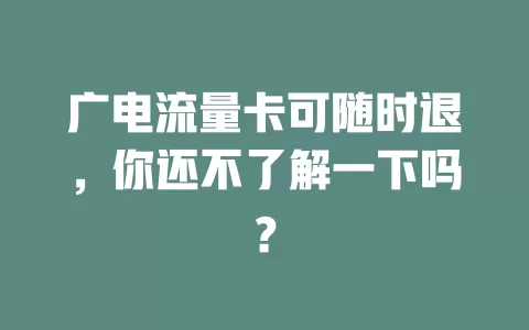 广电流量卡可随时退，你还不了解一下吗？