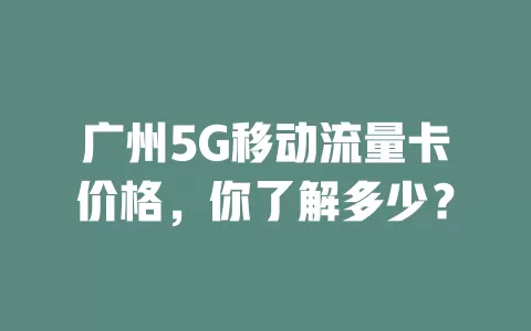 广州5G移动流量卡价格，你了解多少？