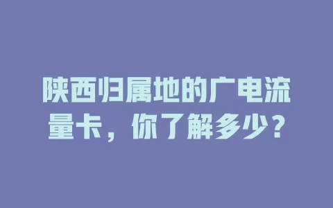 陕西归属地的广电流量卡，你了解多少？
