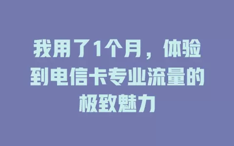 我用了1个月，体验到电信卡专业流量的极致魅力