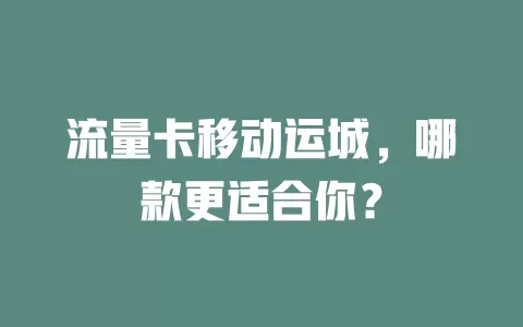 流量卡移动运城，哪款更适合你？