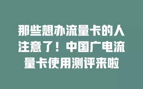 那些想办流量卡的人注意了！中国广电流量卡使用测评来啦