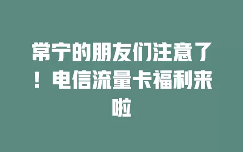 常宁的朋友们注意了！电信流量卡福利来啦