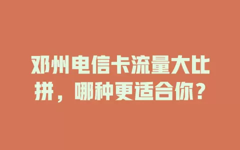 邓州电信卡流量大比拼，哪种更适合你？
