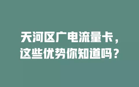 天河区广电流量卡，这些优势你知道吗？