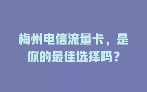 梅州电信流量卡，是你的最佳选择吗？