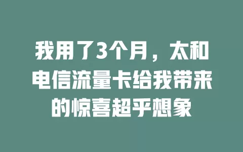 我用了3个月，太和电信流量卡给我带来的惊喜超乎想象