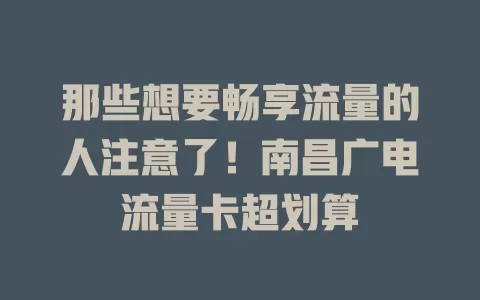 那些想要畅享流量的人注意了！南昌广电流量卡超划算