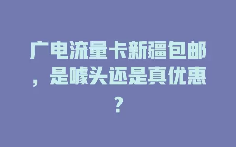 广电流量卡新疆包邮，是噱头还是真优惠？