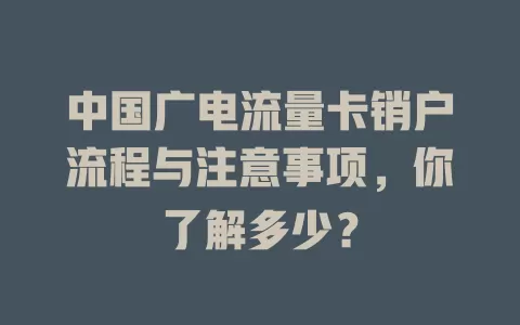 中国广电流量卡销户流程与注意事项，你了解多少？