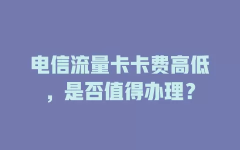 电信流量卡卡费高低，是否值得办理？