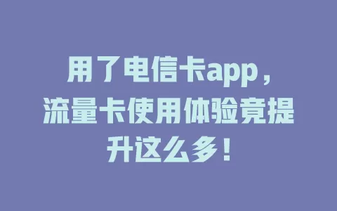 用了电信卡app，流量卡使用体验竟提升这么多！