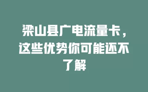 梁山县广电流量卡，这些优势你可能还不了解