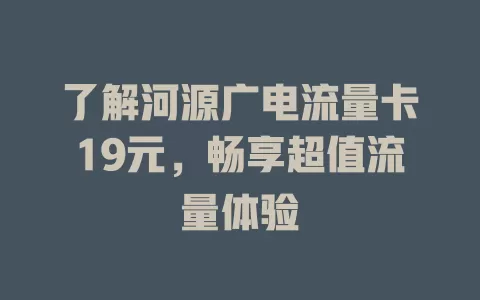 了解河源广电流量卡19元，畅享超值流量体验