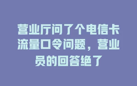 营业厅问了个电信卡流量口令问题，营业员的回答绝了