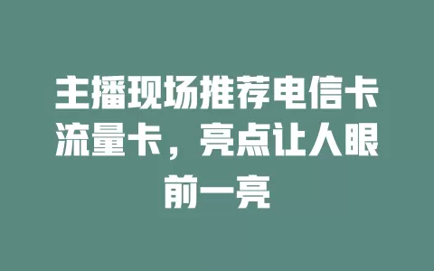 主播现场推荐电信卡流量卡，亮点让人眼前一亮