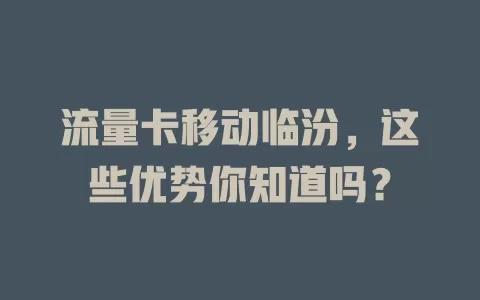流量卡移动临汾，这些优势你知道吗？