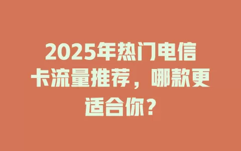 2025年热门电信卡流量推荐，哪款更适合你？