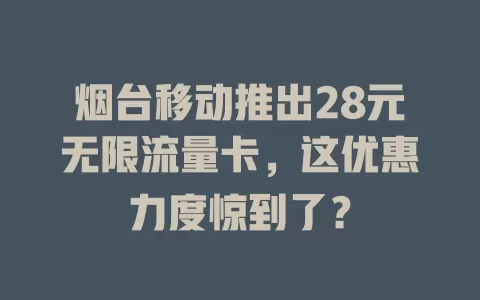 烟台移动推出28元无限流量卡，这优惠力度惊到了？