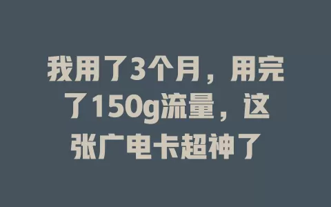 我用了3个月，用完了150g流量，这张广电卡超神了