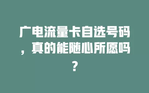 广电流量卡自选号码，真的能随心所愿吗？