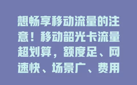 想畅享移动流量的注意！移动韶光卡流量超划算，额度足、网速快、场景广、费用省还服务贴心