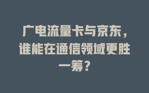 广电流量卡与京东，谁能在通信领域更胜一筹？