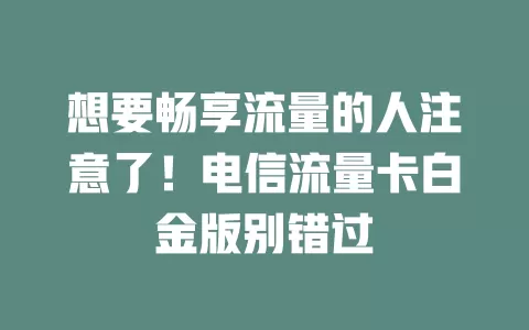 想要畅享流量的人注意了！电信流量卡白金版别错过